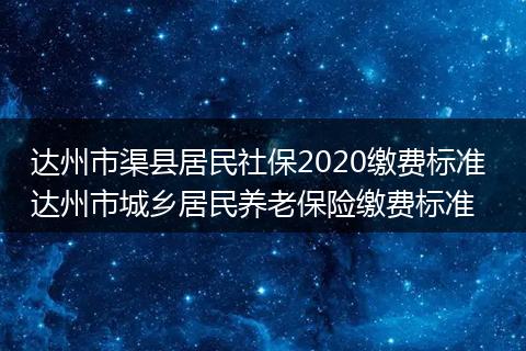 达州市渠县居民社保2020缴费标准 达州市城乡居民养老保险缴费标准