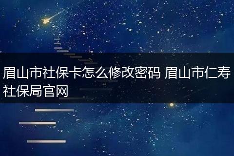 眉山市社保卡怎么修改密码 眉山市仁寿社保局官网