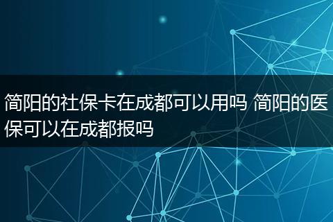 简阳的社保卡在成都可以用吗 简阳的医保可以在成都报吗