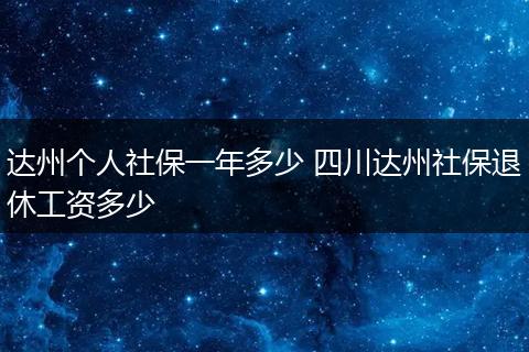 达州个人社保一年多少 四川达州社保退休工资多少