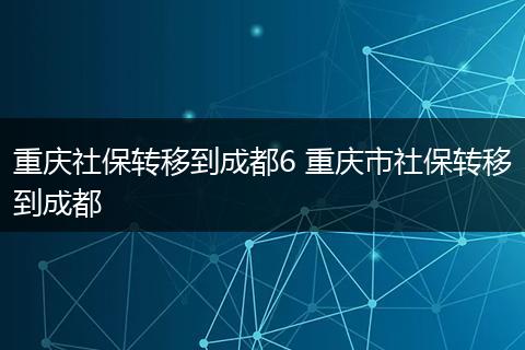 重庆社保转移到成都6 重庆市社保转移到成都