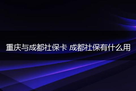 重庆与成都社保卡 成都社保有什么用