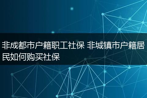 非成都市户籍职工社保 非城镇市户籍居民如何购买社保