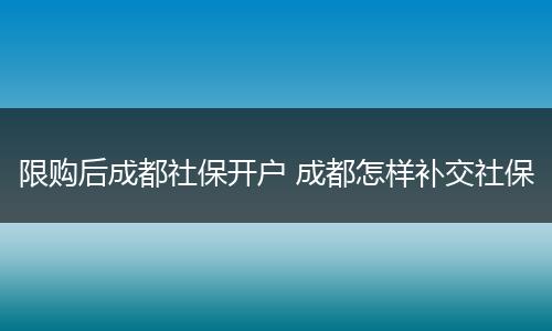 限购后成都社保开户 成都怎样补交社保