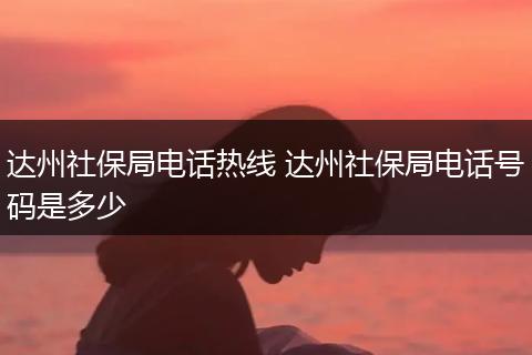 达州社保局电话热线 达州社保局电话号码是多少