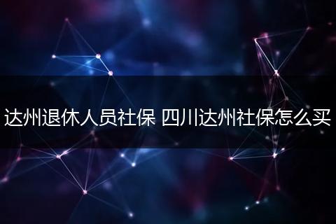 达州退休人员社保 四川达州社保怎么买