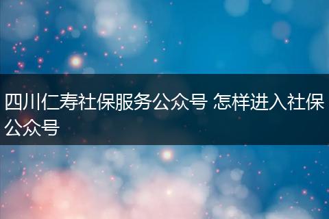 四川仁寿社保服务公众号 怎样进入社保公众号