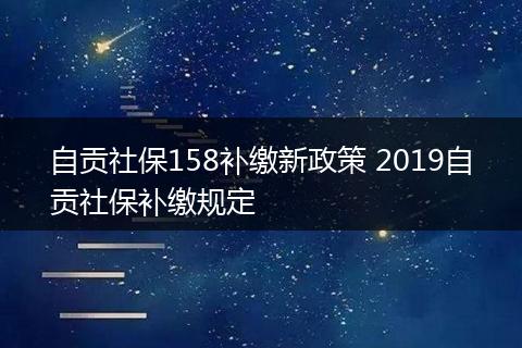自贡社保158补缴新政策 2019自贡社保补缴规定