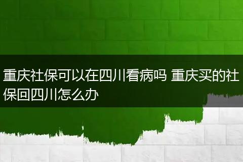 重庆社保可以在四川看病吗 重庆买的社保回四川怎么办