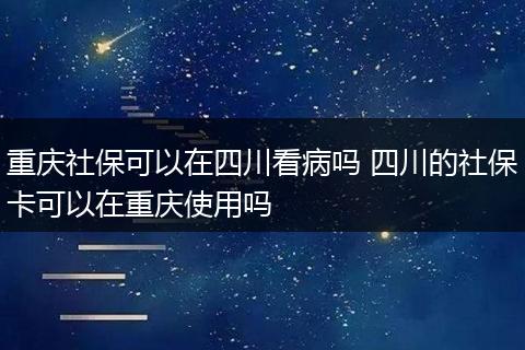 重庆社保可以在四川看病吗 四川的社保卡可以在重庆使用吗