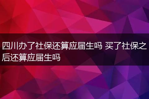 四川办了社保还算应届生吗 买了社保之后还算应届生吗