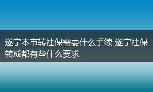 遂宁本市转社保需要什么手续 遂宁社保转成都有些什么要求