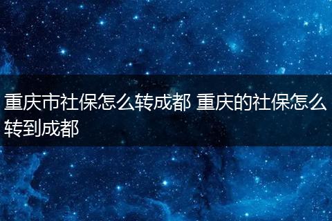 重庆市社保怎么转成都 重庆的社保怎么转到成都