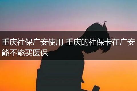 重庆社保广安使用 重庆的社保卡在广安能不能买医保