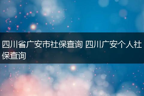四川省广安市社保查询 四川广安个人社保查询