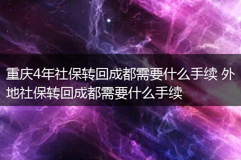 重庆4年社保转回成都需要什么手续 外地社保转回成都需要什么手续