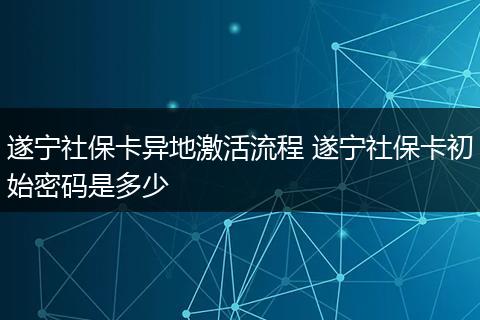 遂宁社保卡异地激活流程 遂宁社保卡初始密码是多少