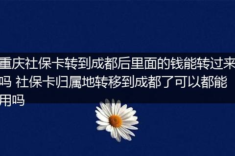 重庆社保卡转到成都后里面的钱能转过来吗 社保卡归属地转移到成都了可以都能用吗