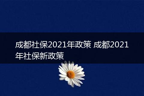 成都社保2021年政策 成都2021年社保新政策