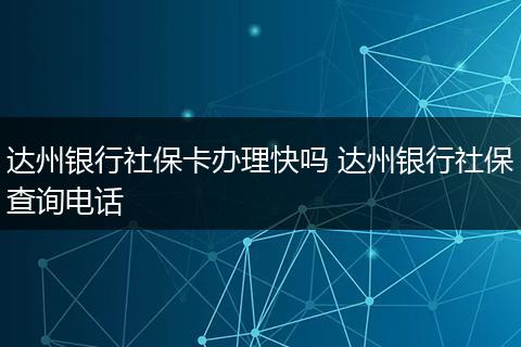 达州银行社保卡办理快吗 达州银行社保查询电话