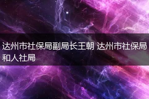 达州市社保局副局长王朝 达州市社保局和人社局
