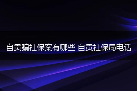 自贡骗社保案有哪些 自贡社保局电话