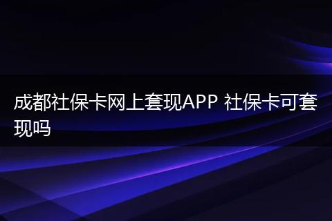 成都社保卡网上套现APP 社保卡可套现吗