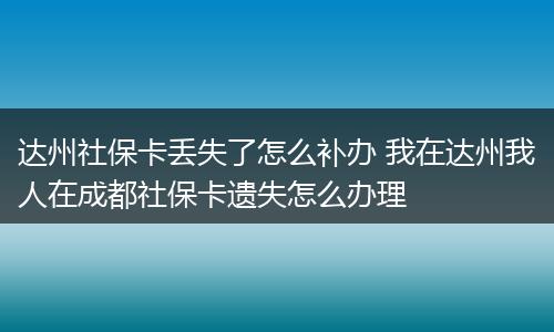达州社保卡丢失了怎么补办 我在达州我人在成都社保卡遗失怎么办理