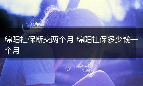绵阳社保断交两个月 绵阳社保多少钱一个月