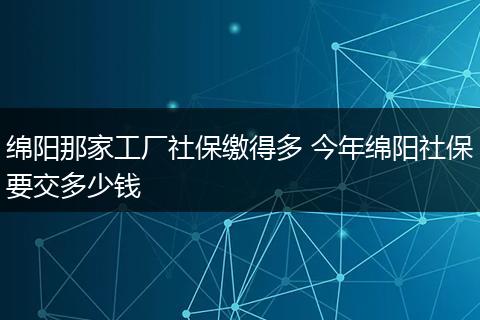 绵阳那家工厂社保缴得多 今年绵阳社保要交多少钱
