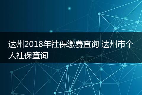 达州2018年社保缴费查询 达州市个人社保查询