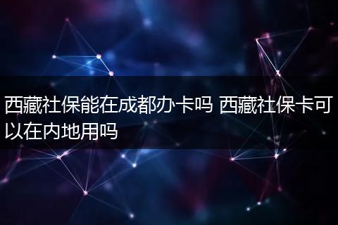 西藏社保能在成都办卡吗 西藏社保卡可以在内地用吗