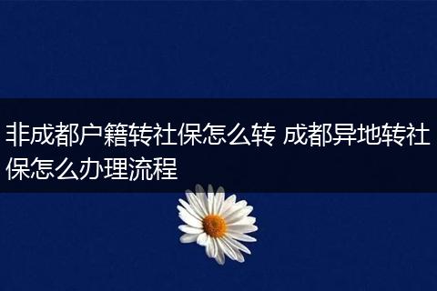 非成都户籍转社保怎么转 成都异地转社保怎么办理流程
