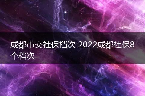 成都市交社保档次 2022成都社保8个档次