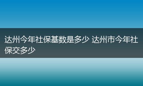 达州今年社保基数是多少 达州市今年社保交多少