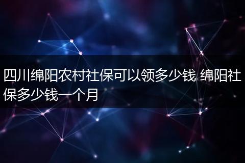 四川绵阳农村社保可以领多少钱 绵阳社保多少钱一个月