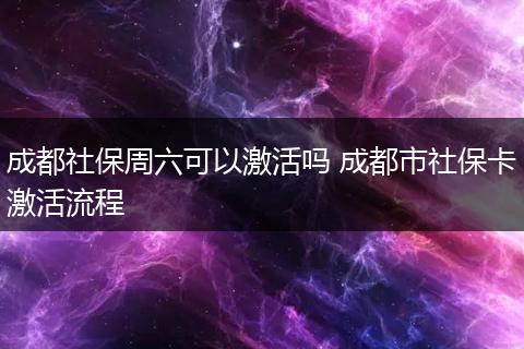 成都社保周六可以激活吗 成都市社保卡激活流程