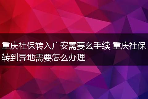 重庆社保转入广安需要幺手续 重庆社保转到异地需要怎么办理