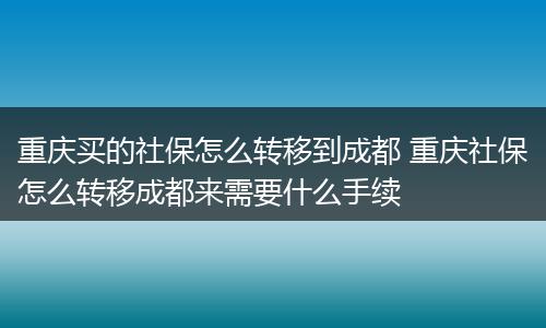 重庆买的社保怎么转移到成都 重庆社保怎么转移成都来需要什么手续