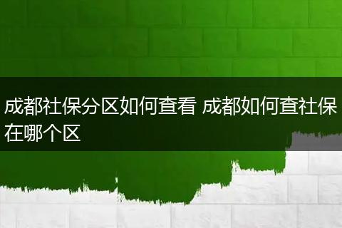 成都社保分区如何查看 成都如何查社保在哪个区