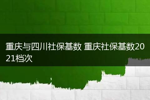 重庆与四川社保基数 重庆社保基数2021档次
