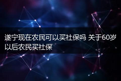 遂宁现在农民可以买社保吗 关于60岁以后农民买社保