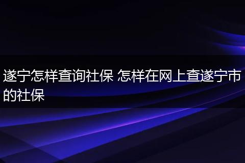 遂宁怎样查询社保 怎样在网上查遂宁市的社保