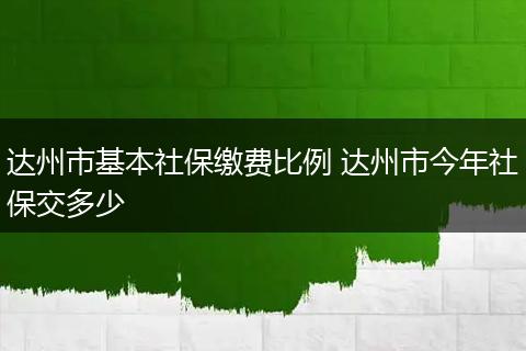 达州市基本社保缴费比例 达州市今年社保交多少