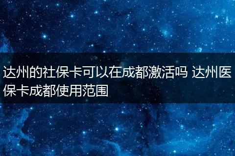 达州的社保卡可以在成都激活吗 达州医保卡成都使用范围