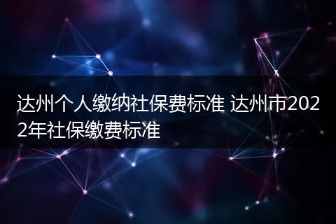 达州个人缴纳社保费标准 达州市2022年社保缴费标准