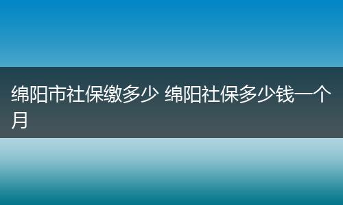 绵阳市社保缴多少 绵阳社保多少钱一个月