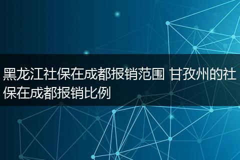 黑龙江社保在成都报销范围 甘孜州的社保在成都报销比例