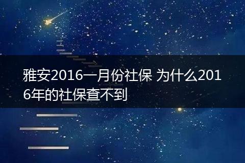雅安2016一月份社保 为什么2016年的社保查不到