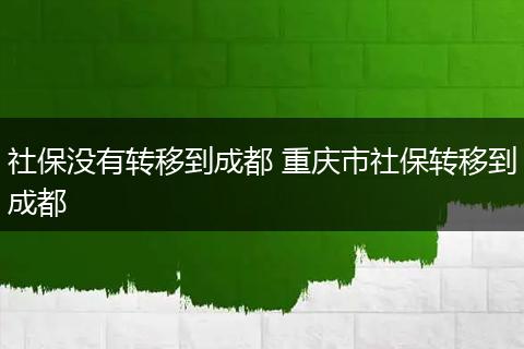 社保没有转移到成都 重庆市社保转移到成都
